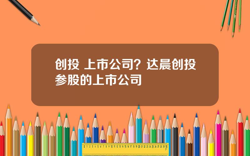 创投 上市公司？达晨创投参股的上市公司